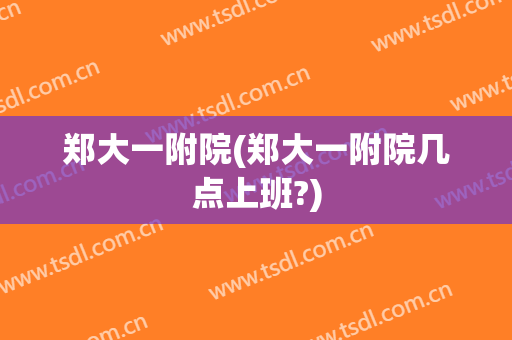 郑大一附院(郑大一附院几点上班?)