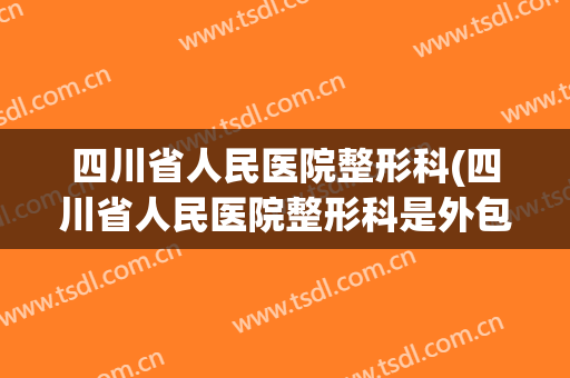 四川省人民医院整形科(四川省人民医院整形科是外包的吗)