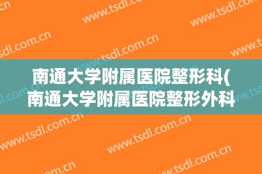 南通大学附属医院整形科(南通大学附属医院整形外科)