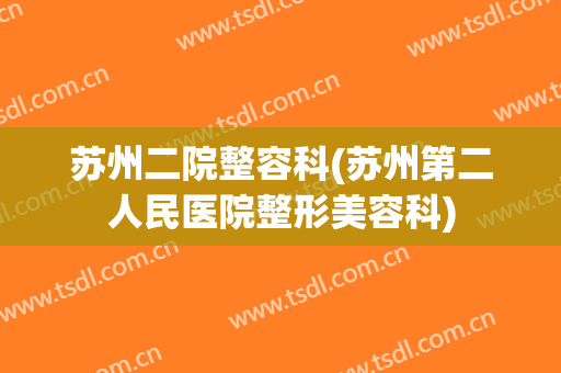 苏州二院整容科(苏州第二人民医院整形美容科)