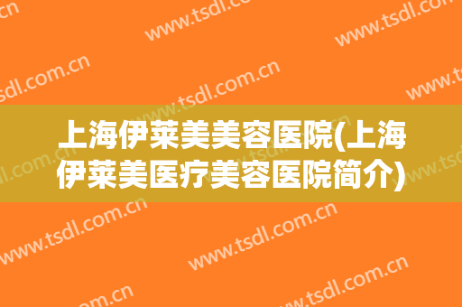 上海伊莱美美容医院(上海伊莱美医疗美容医院简介)