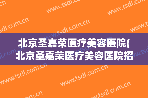 北京圣嘉荣医疗美容医院(北京圣嘉荣医疗美容医院招聘信息)