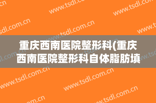 重庆西南医院整形科(重庆西南医院整形科自体脂肪填充)