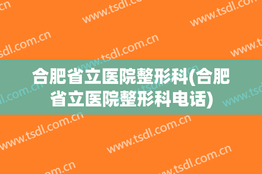合肥省立医院整形科(合肥省立医院整形科电话)