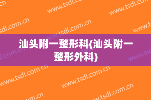 汕头附一整形科(汕头附一整形外科)