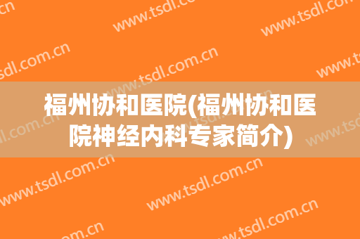 福州协和医院(福州协和医院神经内科专家简介)