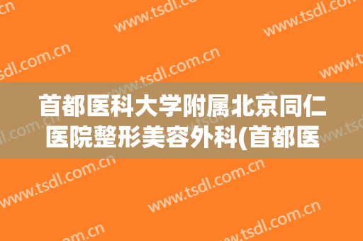首都医科大学附属北京同仁医院整形美容外科(首都医科大学附属北京同仁医院皮肤科)
