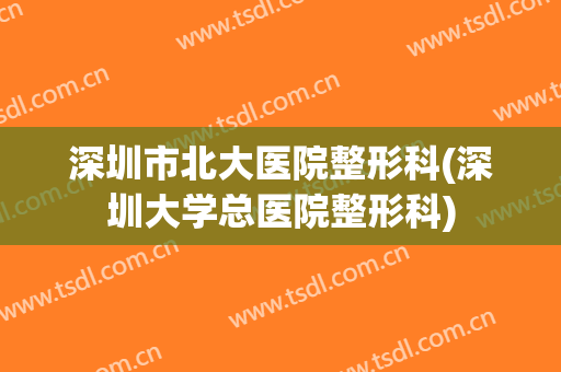 深圳市北大医院整形科(深圳大学总医院整形科)