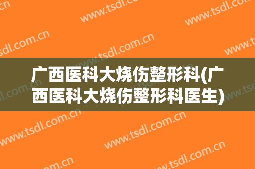 广西医科大烧伤整形科(广西医科大烧伤整形科医生)