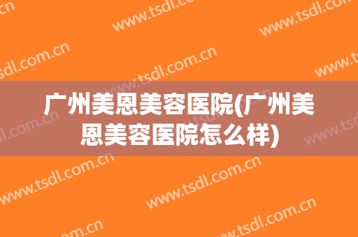广州美恩美容医院(广州美恩美容医院怎么样)