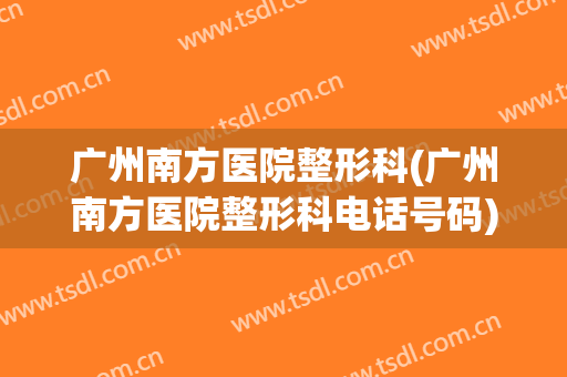 广州南方医院整形科(广州南方医院整形科电话号码)