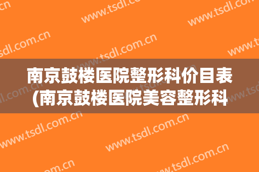 南京鼓楼医院整形科价目表(南京鼓楼医院美容整形科价格)