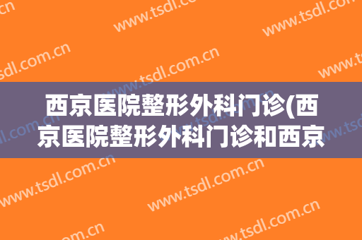 西京医院整形外科门诊(西京医院整形外科门诊和西京美容整形医院一样吗)