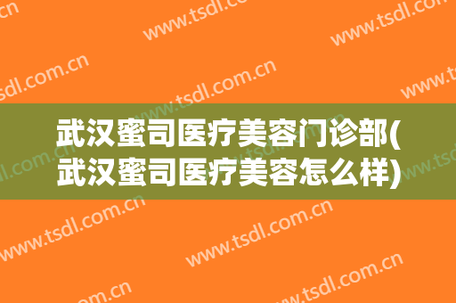 武汉蜜司医疗美容门诊部(武汉蜜司医疗美容怎么样)