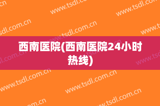 西南医院(西南医院24小时热线)