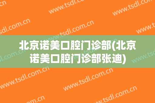 北京诺美口腔门诊部(北京诺美口腔门诊部张迪)