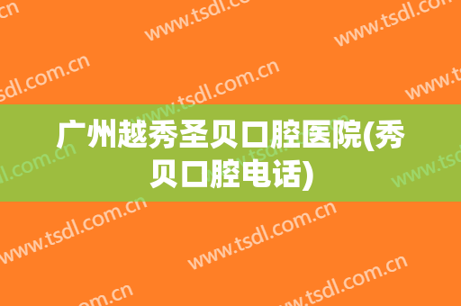 广州越秀圣贝口腔医院(秀贝口腔电话)