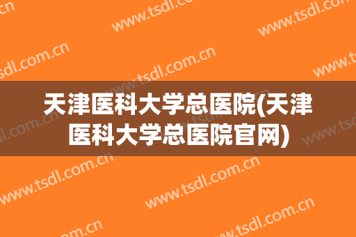 天津医科大学总医院(天津医科大学总医院官网)