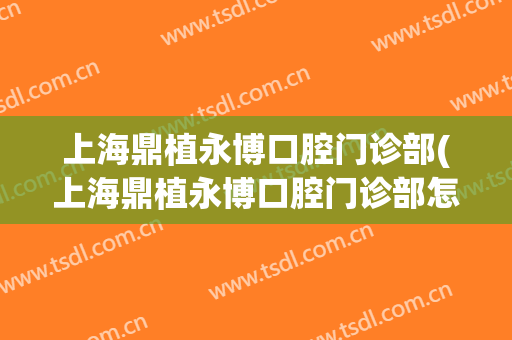 上海鼎植永博口腔门诊部(上海鼎植永博口腔门诊部怎么样)