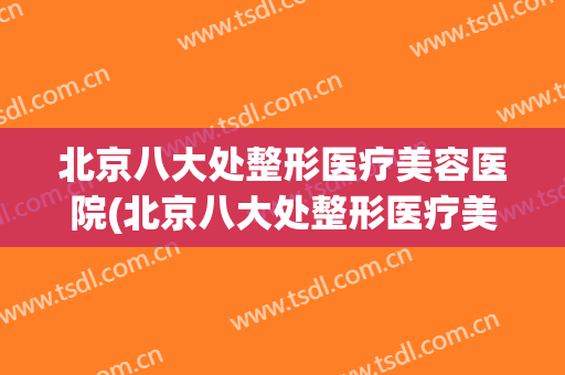 北京八大处整形医疗美容医院(北京八大处整形医疗美容医院有限责任公司)