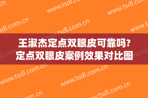 王淑杰定点双眼皮可靠吗?定点双眼皮案例效果对比图_中国医学科学院整形外科医院