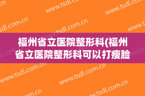 福州省立医院整形科(福州省立医院整形科可以打瘦脸针吗)