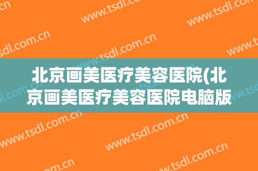 北京画美医疗美容医院(北京画美医疗美容医院电脑版)
