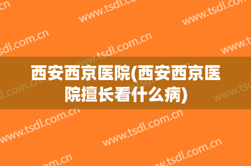 西安西京医院(西安西京医院擅长看什么病)
