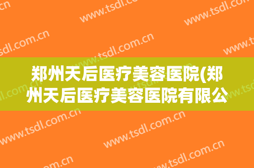 郑州天后医疗美容医院(郑州天后医疗美容医院有限公司)