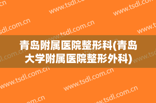 青岛附属医院整形科(青岛大学附属医院整形外科)