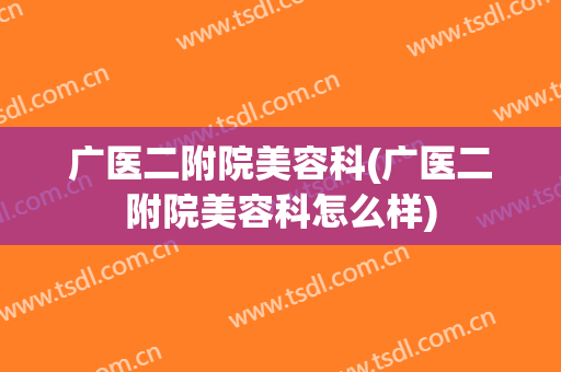 广医二附院美容科(广医二附院美容科怎么样)