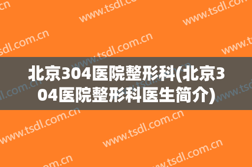 北京304医院整形科(北京304医院整形科医生简介)