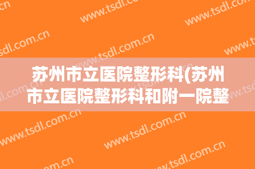 苏州市立医院整形科(苏州市立医院整形科和附一院整形科)