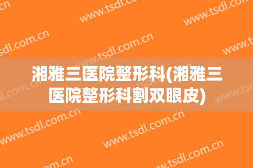 湘雅三医院整形科(湘雅三医院整形科割双眼皮)
