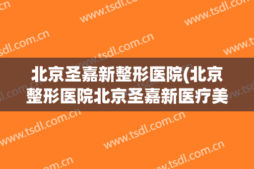 北京圣嘉新整形医院(北京整形医院北京圣嘉新医疗美容医院)