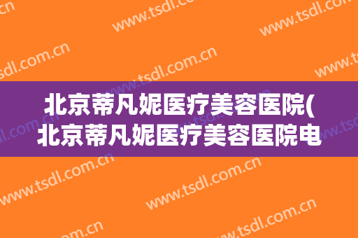 北京蒂凡妮医疗美容医院(北京蒂凡妮医疗美容医院电话)