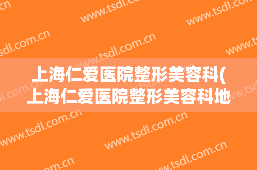 上海仁爱医院整形美容科(上海仁爱医院整形美容科地址)