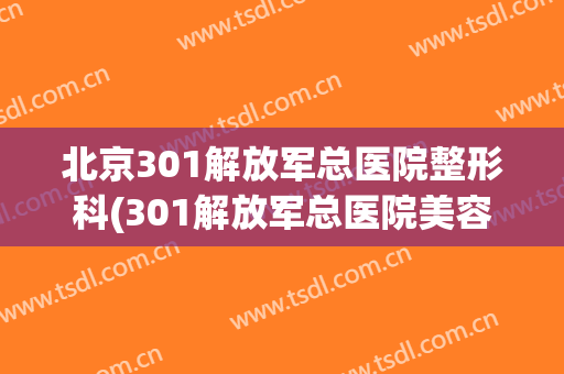 北京301解放军总医院整形科(301解放军总医院美容整形科)