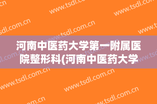 河南中医药大学第一附属医院整形科(河南中医药大学第一附属医院整形科主任)