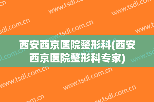 西安西京医院整形科(西安西京医院整形科专家)