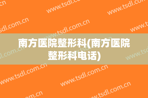 南方医院整形科(南方医院整形科电话)