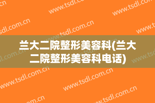 兰大二院整形美容科(兰大二院整形美容科电话)
