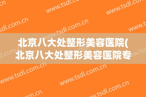 北京八大处整形美容医院(北京八大处整形美容医院专家出诊时间)