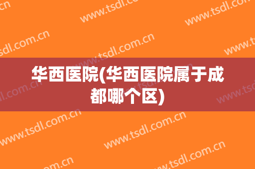 华西医院(华西医院属于成都哪个区)