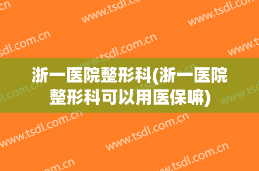 浙一医院整形科(浙一医院整形科可以用医保嘛)