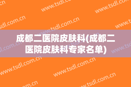 成都二医院皮肤科(成都二医院皮肤科专家名单)