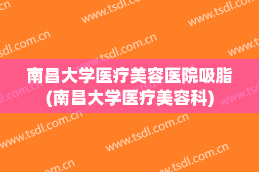 南昌大学医疗美容医院吸脂(南昌大学医疗美容科)