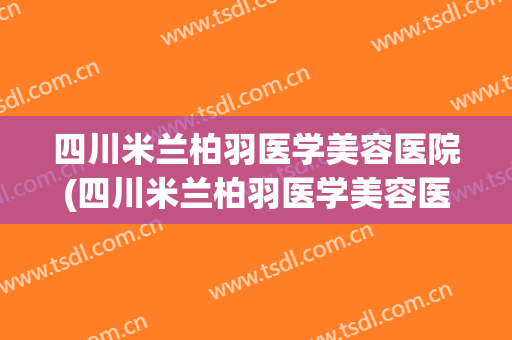 四川米兰柏羽医学美容医院(四川米兰柏羽医学美容医院地址)