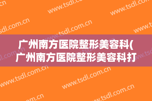 广州南方医院整形美容科(广州南方医院整形美容科打水光针多少钱)