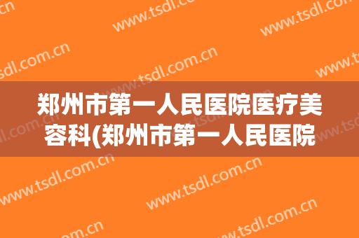 郑州市第一人民医院医疗美容科(郑州市第一人民医院整容科)